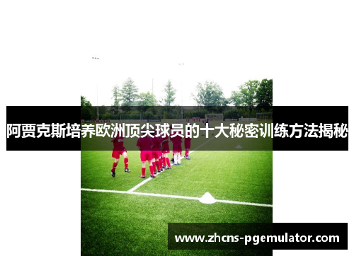 阿贾克斯培养欧洲顶尖球员的十大秘密训练方法揭秘