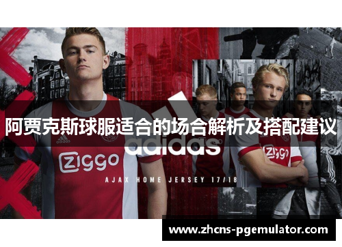阿贾克斯球服适合的场合解析及搭配建议 阿贾克斯球服适合的场合解析及搭配建议