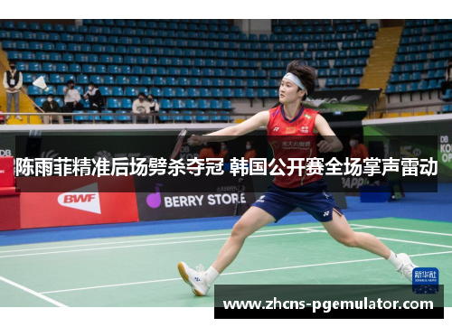 陈雨菲精准后场劈杀夺冠 韩国公开赛全场掌声雷动