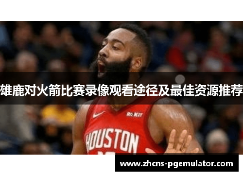 雄鹿对火箭比赛录像观看途径及最佳资源推荐 雄鹿对火箭比赛录像观看途径及最佳资源推荐