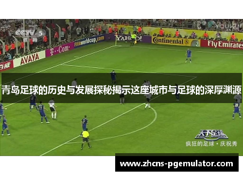 青岛足球的历史与发展探秘揭示这座城市与足球的深厚渊源 青岛足球的历史与发展探秘揭示这座城市与足球的深厚渊源