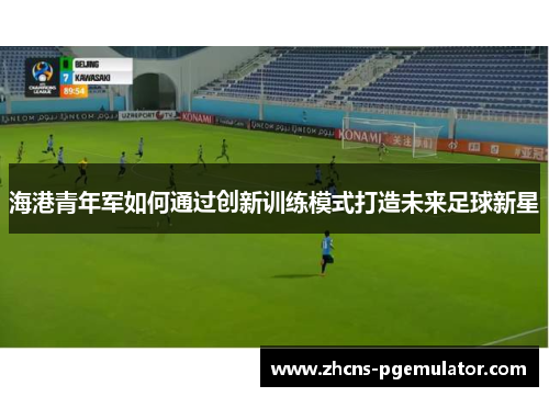 海港青年军如何通过创新训练模式打造未来足球新星